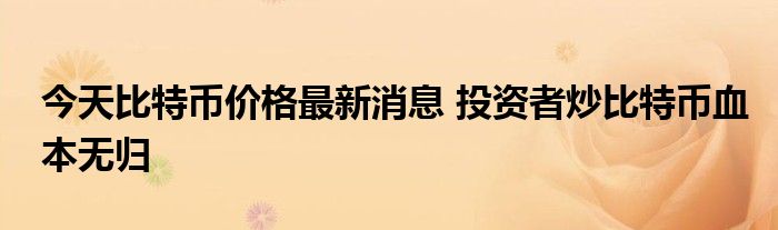 今日比特币价格最新消息投资者炒比特币迷路