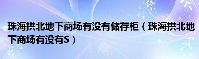 珠海拱北地下商场有没有储存柜（珠海拱北地下商场有没有S）