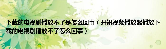 下载的电视剧播放不了是怎么回事（开讯视频播放器播放下载的电视剧播放不了怎么回事）