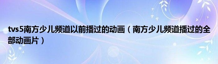 tvs5南方少儿频道以前播过的动画（南方少儿频道播过的全部动画片）