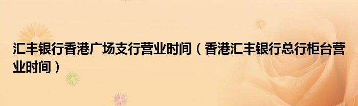 汇丰银行香港广场支行营业时间（香港汇丰银行总行柜台营业时间）