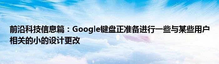 前沿科技信息篇：Google键盘正准备进行一些与某些用户相关的小的设计更改