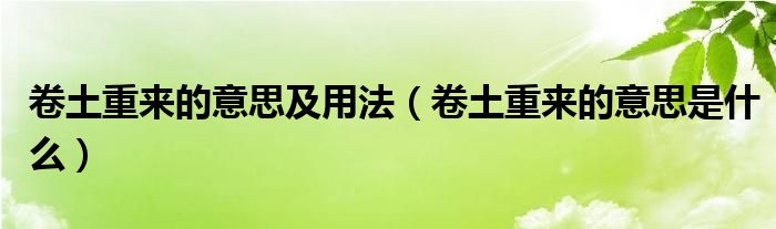 卷土重来的意思及用法（卷土重来的意思是什么）