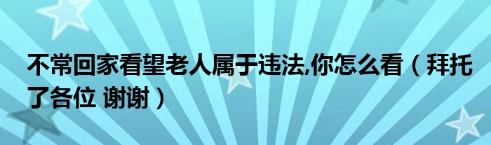 不常回家看望老人属于违法,你怎么看（拜托了各位 谢谢）