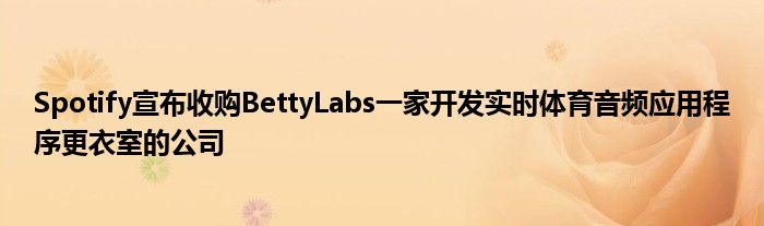 Spotify宣布收购BettyLabs一家开发实时体育音频应用程序更衣室的公司