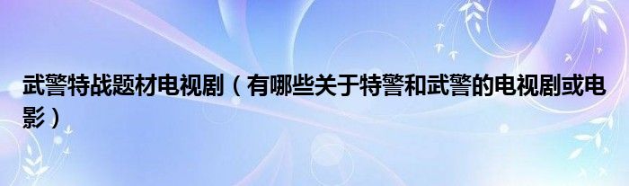 武警特战题材电视剧（有哪些关于特警和武警的电视剧或电影）