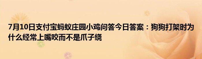 7月10日支付宝蚂蚁庄园小鸡问答今日答案：狗狗打架时为什么经常上嘴咬而不是爪子绕