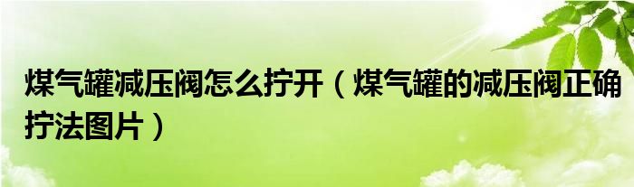 煤气罐减压阀怎么拧开（煤气罐的减压阀正确拧法图片）