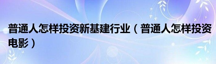 普通人怎样投资新基建行业（普通人怎样投资电影）