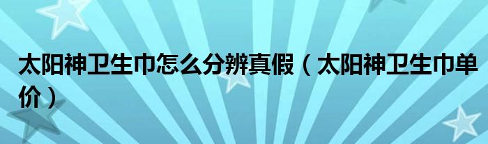 太阳神卫生巾怎么分辨真假（太阳神卫生巾单价）