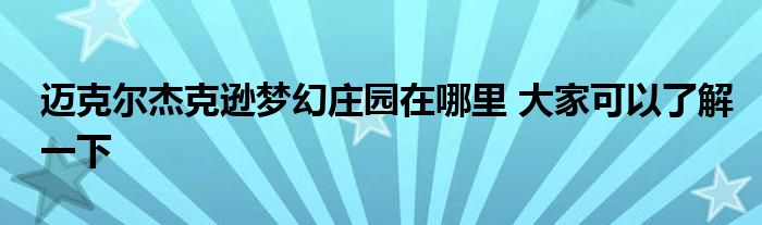 迈克尔杰克逊梦幻庄园在哪里 大家可以了解一下