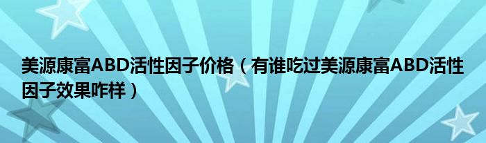 美源康富ABD活性因子价格（有谁吃过美源康富ABD活性因子效果咋样）