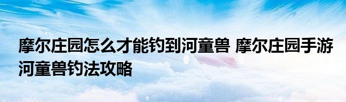 摩尔庄园怎么才能钓到河童兽 摩尔庄园手游河童兽钓法攻略