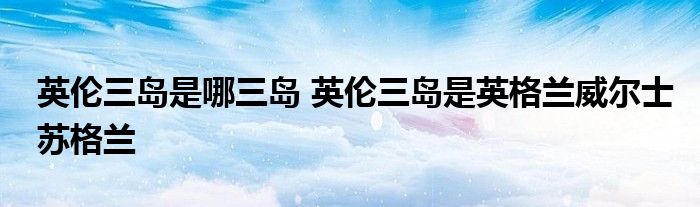 英伦三岛是哪三岛 英伦三岛是英格兰威尔士苏格兰