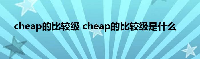 cheap的比较级 cheap的比较级是什么