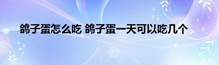 鸽子蛋怎么吃 鸽子蛋一天可以吃几个