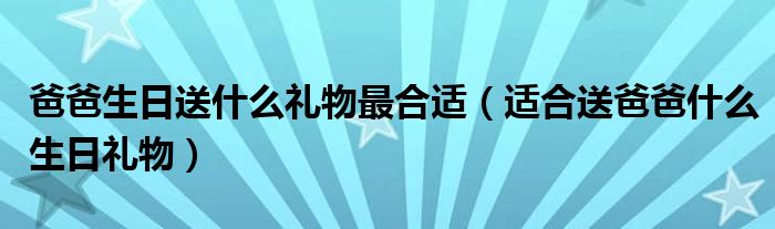 爸爸生日送什么礼物最合适（适合送爸爸什么生日礼物）