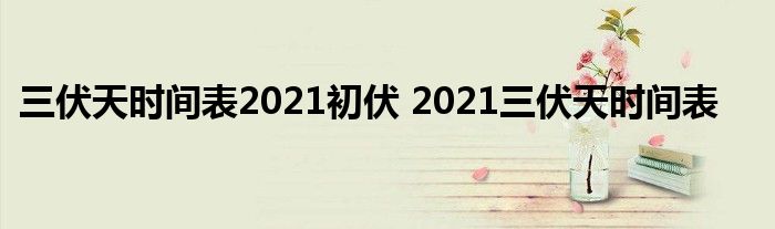 三伏天时间表2021初伏 2021三伏天时间表