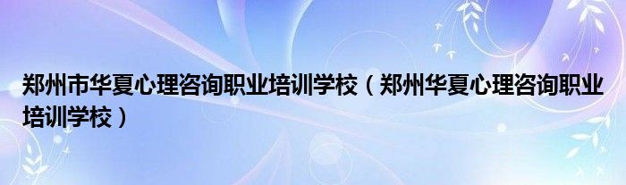 郑州市华夏心理咨询职业培训学校（郑州华夏心理咨询职业培训学校）