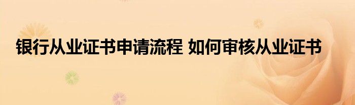 银行从业证书申请流程 如何审核从业证书