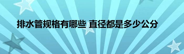 排水管规格有哪些 直径都是多少公分