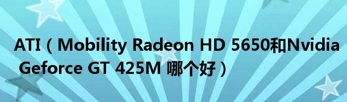 ATI（Mobility Radeon HD 5650和Nvidia Geforce GT 425M 哪个好）