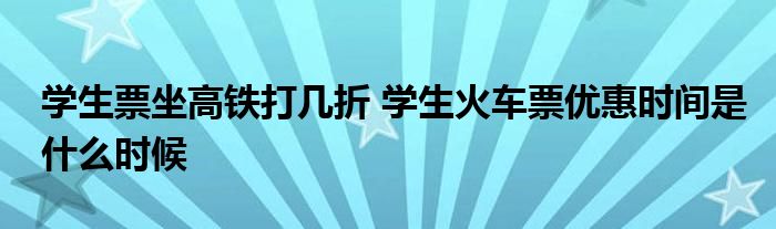 学生票坐高铁打几折 学生火车票优惠时间是什么时候