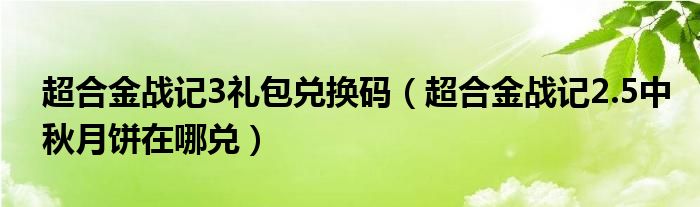 超合金战记3礼包兑换码（超合金战记2.5中秋月饼在哪兑）