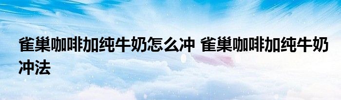 雀巢咖啡加纯牛奶怎么冲 雀巢咖啡加纯牛奶冲法