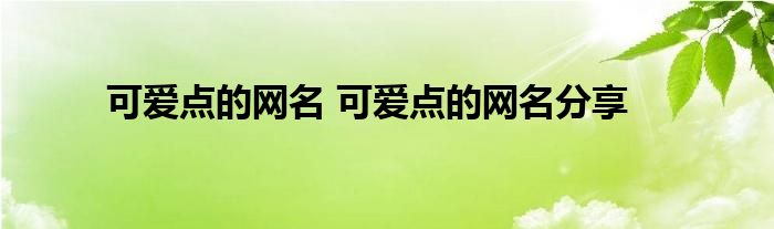 可爱点的网名 可爱点的网名分享