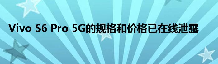 Vivo S6 Pro 5G的规格和价格已在线泄露