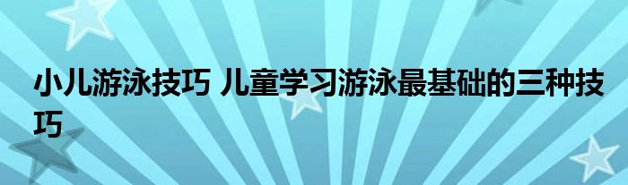 小儿游泳技巧 儿童学习游泳最基础的三种技巧