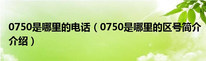 0750是哪里的电话（0750是哪里的区号简介介绍）