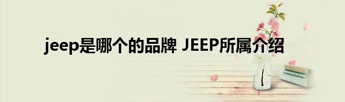jeep是哪个的品牌 JEEP所属介绍