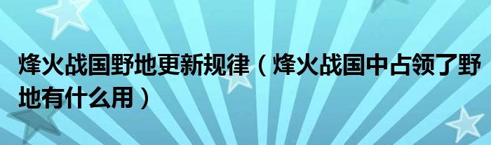 烽火战国野地更新规律（烽火战国中占领了野地有什么用）