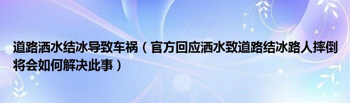 道路洒水结冰导致车祸（官方回应洒水致道路结冰路人摔倒将会如何解决此事）