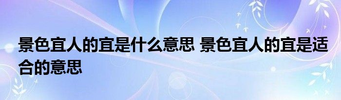 景色宜人的宜是什么意思 景色宜人的宜是适合的意思