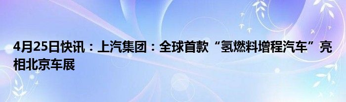 4月25日快讯：上汽集团：全球首款“氢燃料增程汽车”亮相北京车展