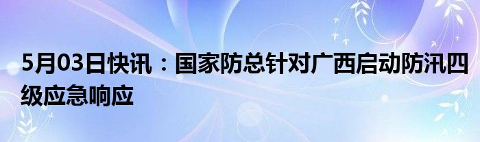 5月03日快讯：国家防总针对广西启动防汛四级应急响应